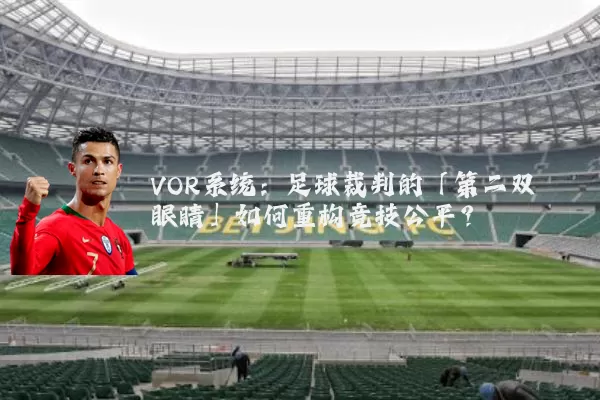 VOR系统：足球裁判的「第二双眼睛」如何重构竞技公平？