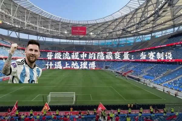 晋级流程中的隐藏变量：当赛制设计遇上地理博弈
