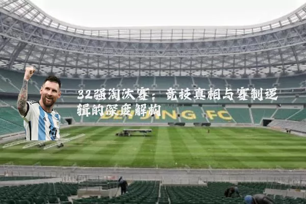 32强淘汰赛：竞技真相与赛制逻辑的深度解构