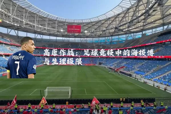 高原作战：足球竞技中的海拔博弈与生理极限