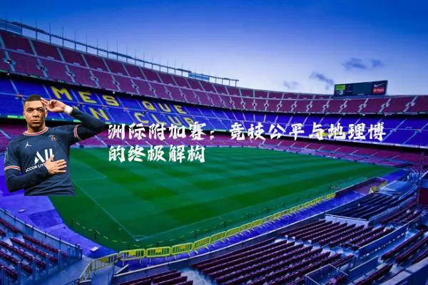 洲际附加赛：竞技公平与地理博弈的终极解构