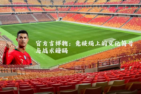 官方吉祥物：竞技场上的文化符号与战术暗码