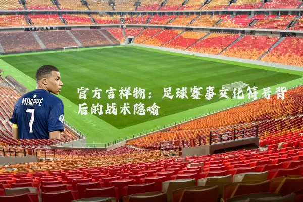 官方吉祥物：足球赛事文化符号背后的战术隐喻
