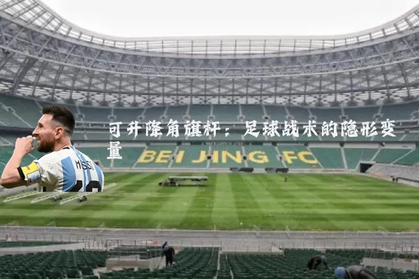 可升降角旗杆:足球战术的隐形变量