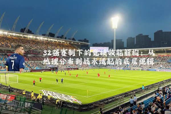 32强赛制下的竞技效能解构:从地理分布到战术适配的底层逻辑