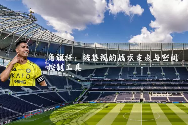 角旗杆：被忽视的战术支点与空间控制工具