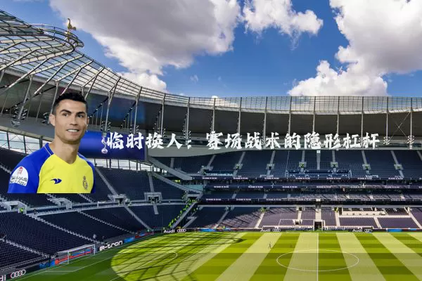 临时换人:赛场战术的隐形杠杆