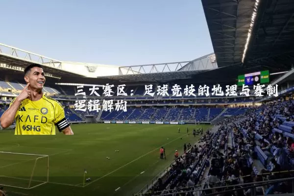 三大赛区：足球竞技的地理与赛制逻辑解构