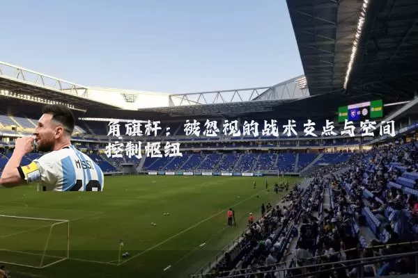角旗杆：被忽视的战术支点与空间控制枢纽