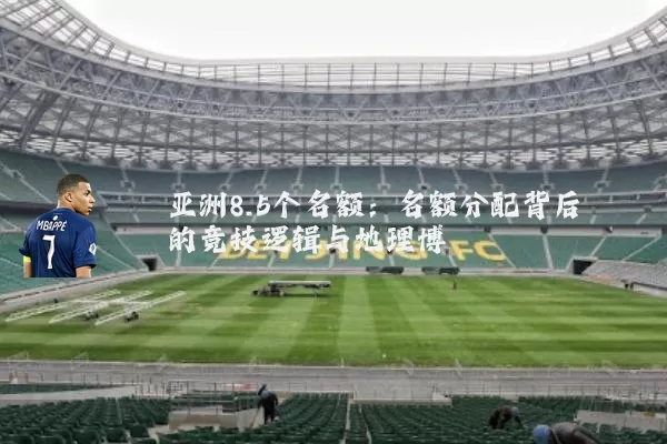 亚洲8.5个名额:名额分配背后的竞技逻辑与地理博弈